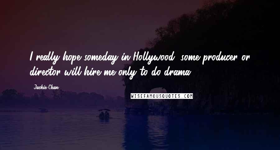 Jackie Chan Quotes: I really hope someday in Hollywood, some producer or director will hire me only to do drama.