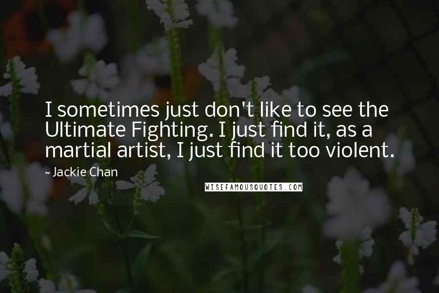 Jackie Chan Quotes: I sometimes just don't like to see the Ultimate Fighting. I just find it, as a martial artist, I just find it too violent.