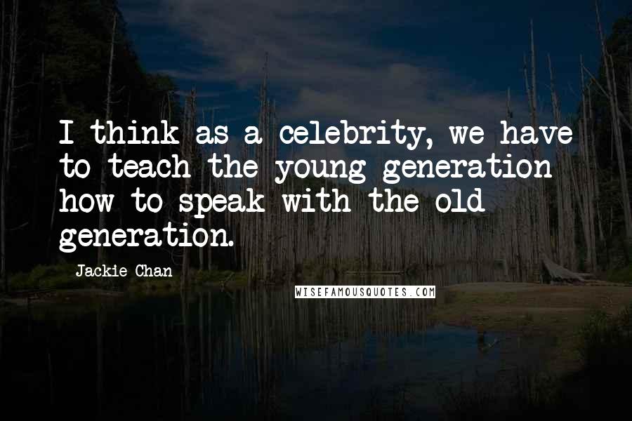 Jackie Chan Quotes: I think as a celebrity, we have to teach the young generation how to speak with the old generation.