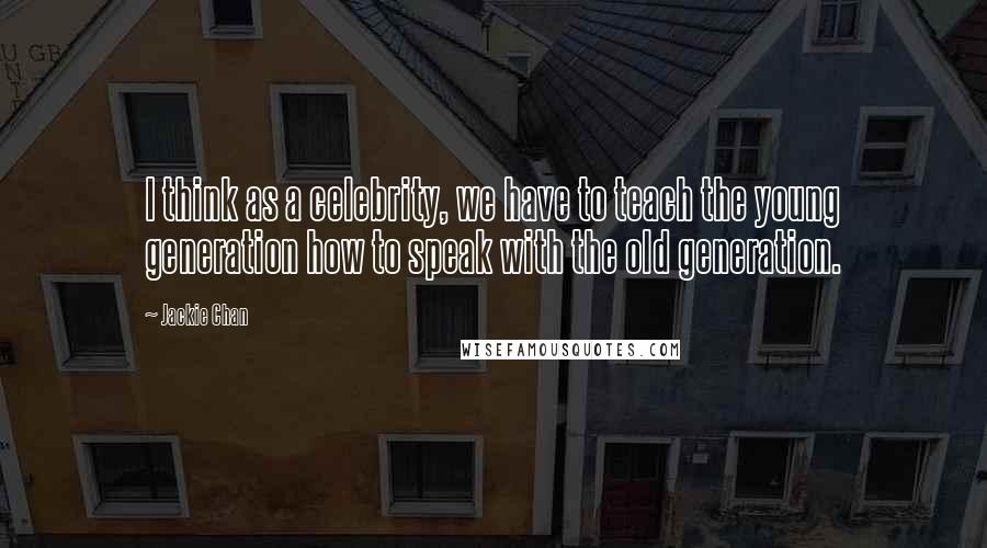 Jackie Chan Quotes: I think as a celebrity, we have to teach the young generation how to speak with the old generation.