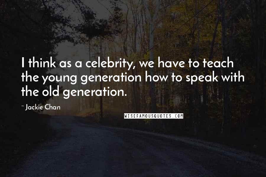 Jackie Chan Quotes: I think as a celebrity, we have to teach the young generation how to speak with the old generation.