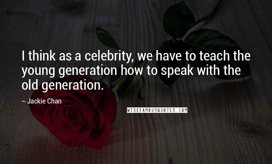 Jackie Chan Quotes: I think as a celebrity, we have to teach the young generation how to speak with the old generation.