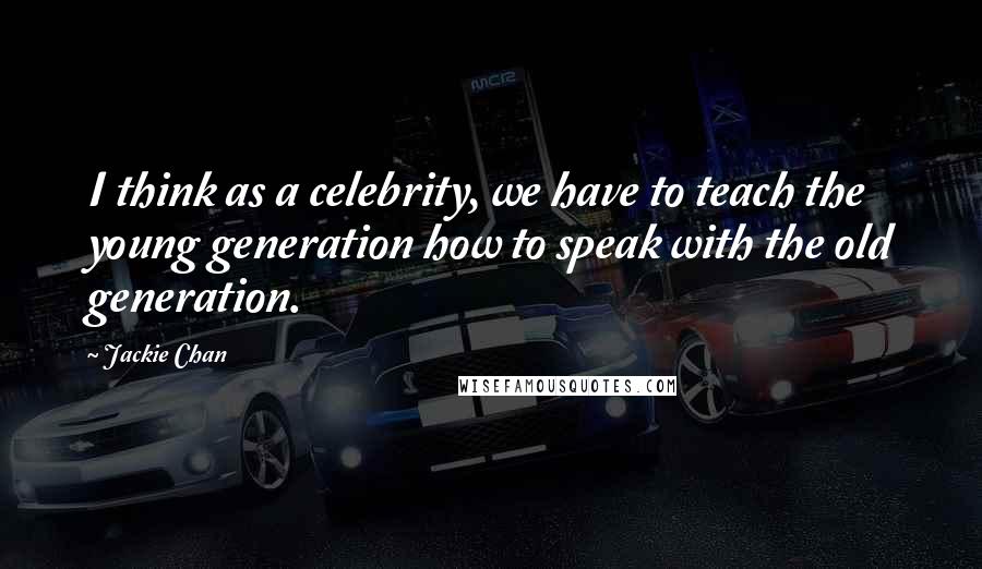 Jackie Chan Quotes: I think as a celebrity, we have to teach the young generation how to speak with the old generation.