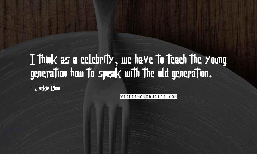 Jackie Chan Quotes: I think as a celebrity, we have to teach the young generation how to speak with the old generation.