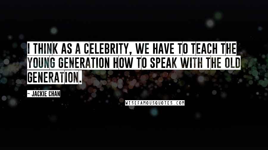 Jackie Chan Quotes: I think as a celebrity, we have to teach the young generation how to speak with the old generation.