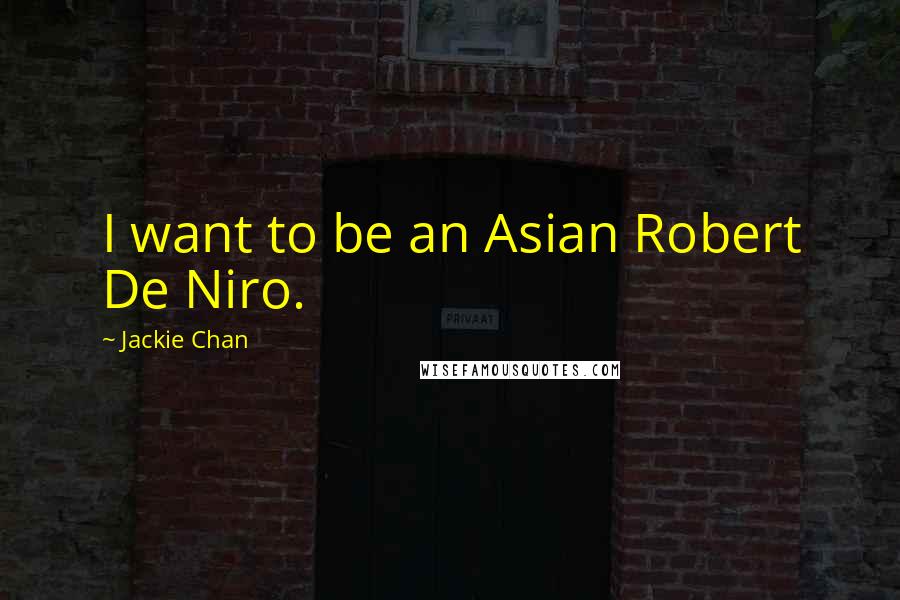 Jackie Chan Quotes: I want to be an Asian Robert De Niro.