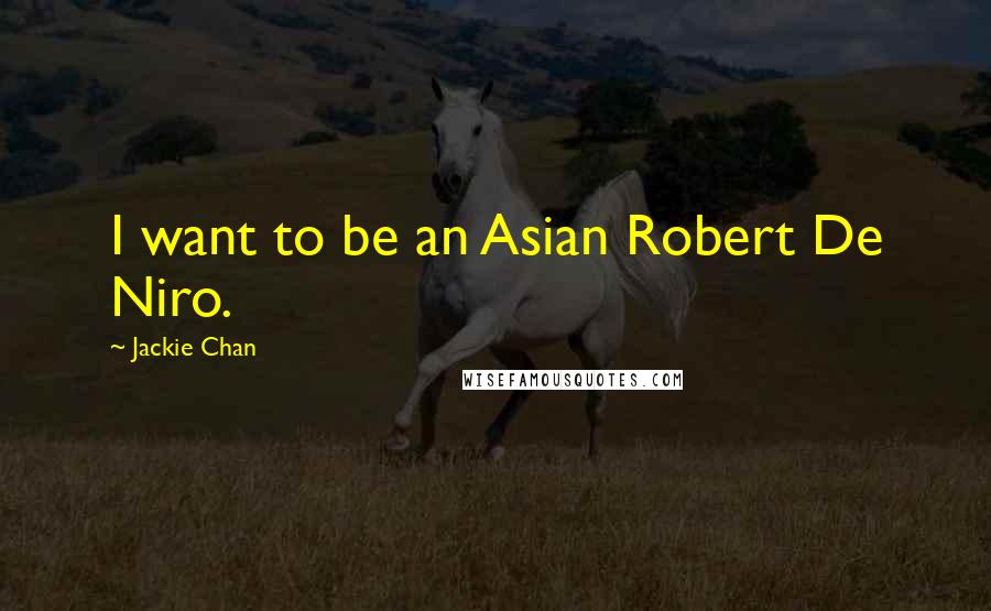 Jackie Chan Quotes: I want to be an Asian Robert De Niro.