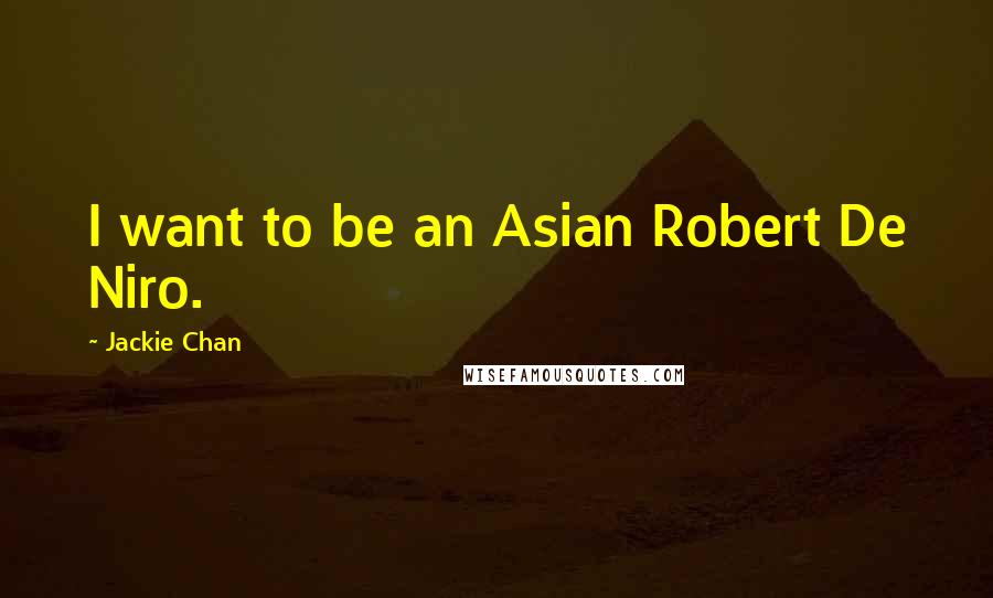 Jackie Chan Quotes: I want to be an Asian Robert De Niro.