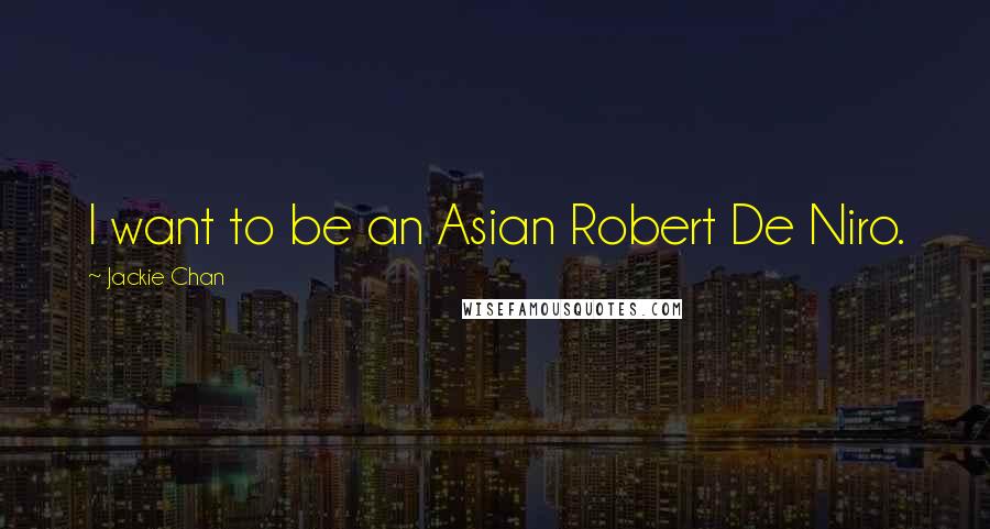 Jackie Chan Quotes: I want to be an Asian Robert De Niro.