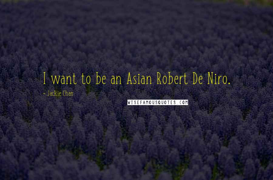 Jackie Chan Quotes: I want to be an Asian Robert De Niro.