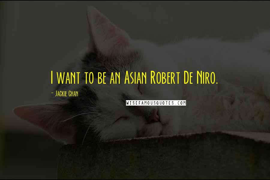 Jackie Chan Quotes: I want to be an Asian Robert De Niro.