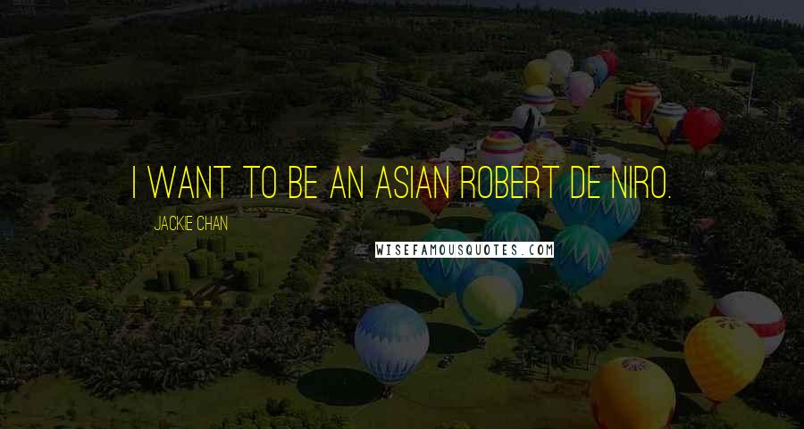 Jackie Chan Quotes: I want to be an Asian Robert De Niro.