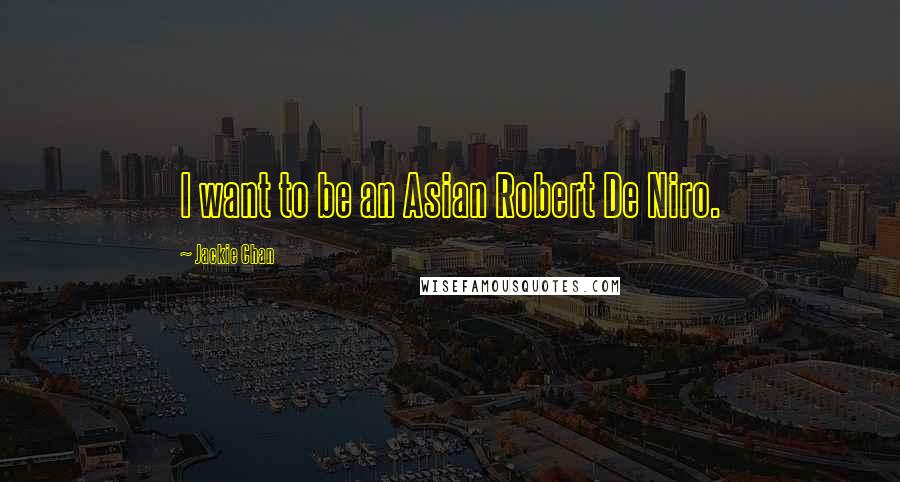 Jackie Chan Quotes: I want to be an Asian Robert De Niro.