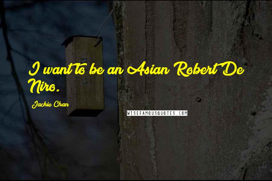 Jackie Chan Quotes: I want to be an Asian Robert De Niro.
