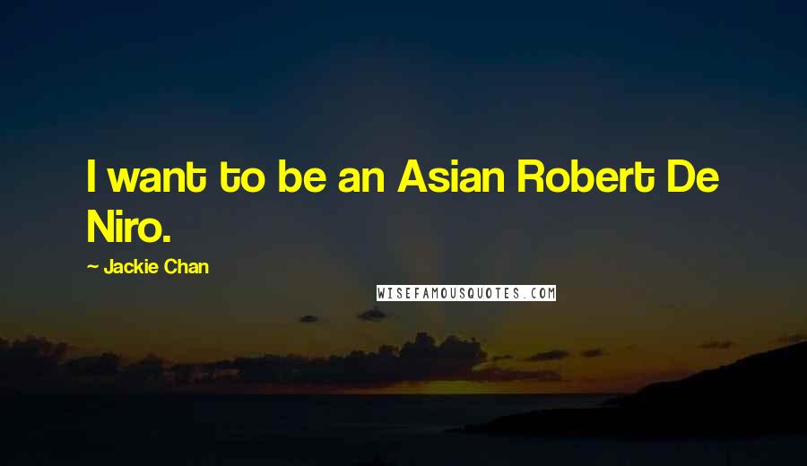 Jackie Chan Quotes: I want to be an Asian Robert De Niro.