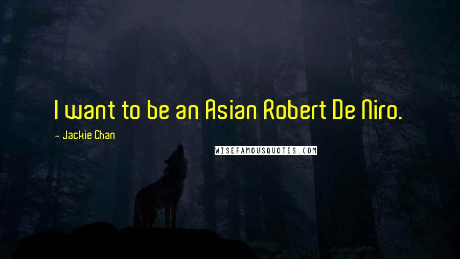 Jackie Chan Quotes: I want to be an Asian Robert De Niro.