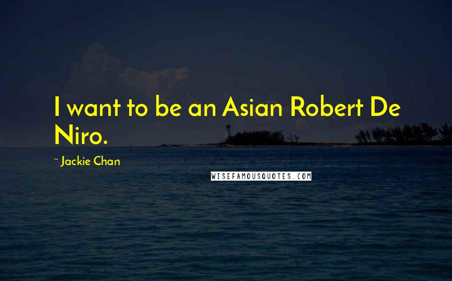 Jackie Chan Quotes: I want to be an Asian Robert De Niro.