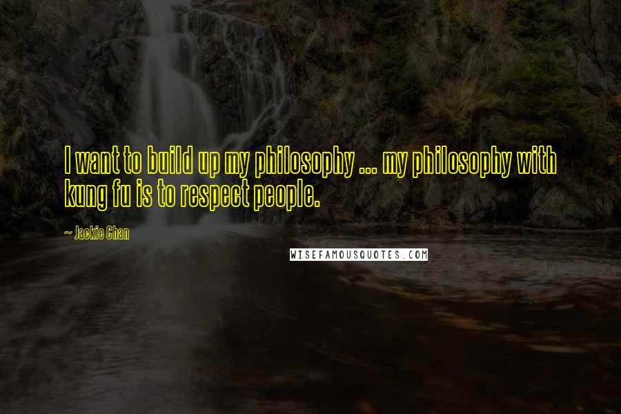 Jackie Chan Quotes: I want to build up my philosophy ... my philosophy with kung fu is to respect people.