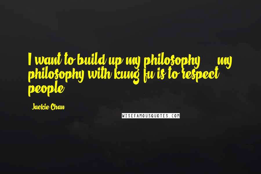 Jackie Chan Quotes: I want to build up my philosophy ... my philosophy with kung fu is to respect people.