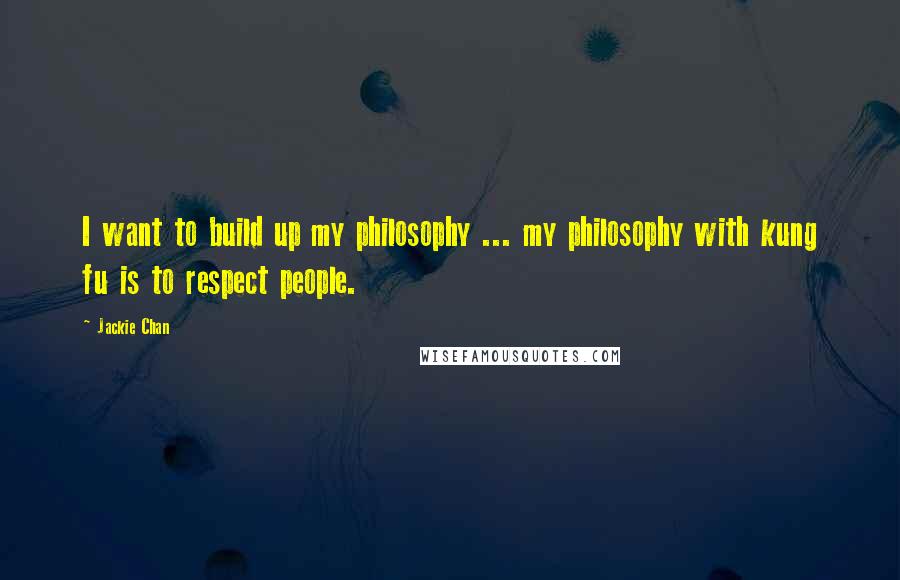 Jackie Chan Quotes: I want to build up my philosophy ... my philosophy with kung fu is to respect people.