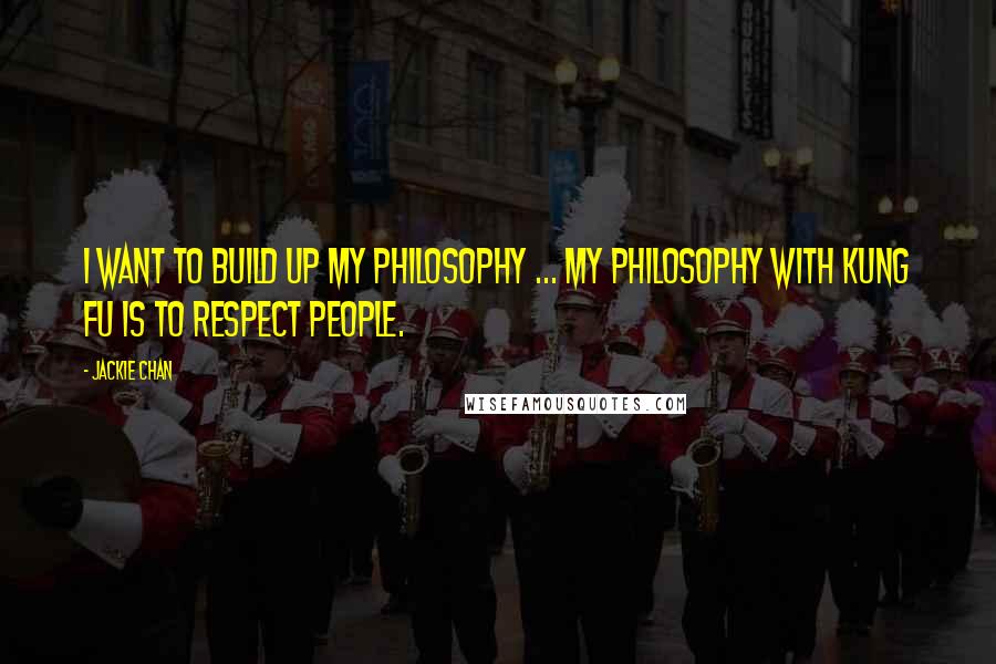 Jackie Chan Quotes: I want to build up my philosophy ... my philosophy with kung fu is to respect people.