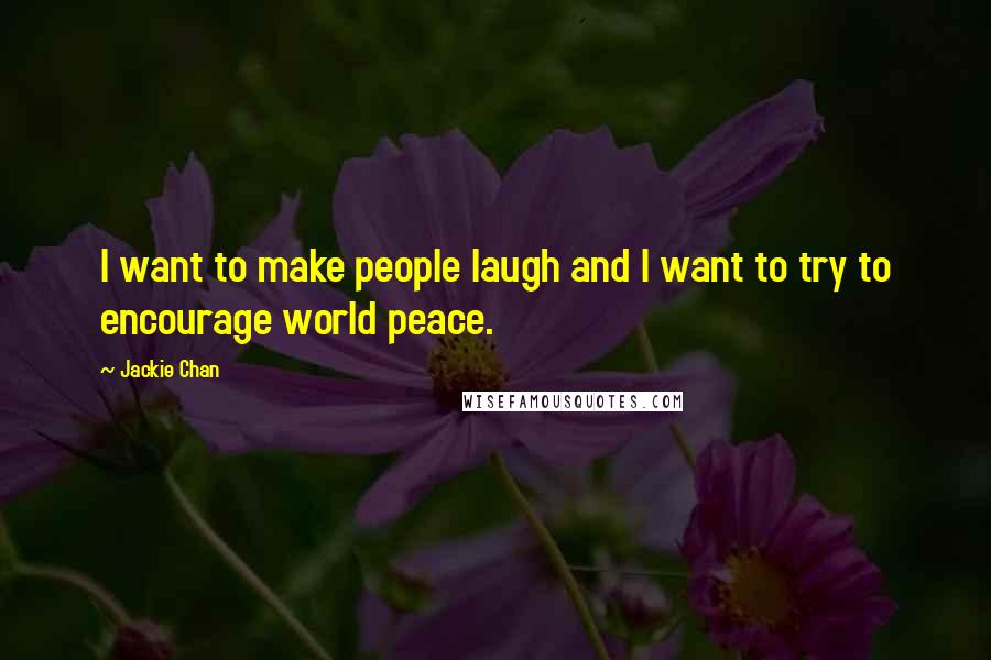 Jackie Chan Quotes: I want to make people laugh and I want to try to encourage world peace.