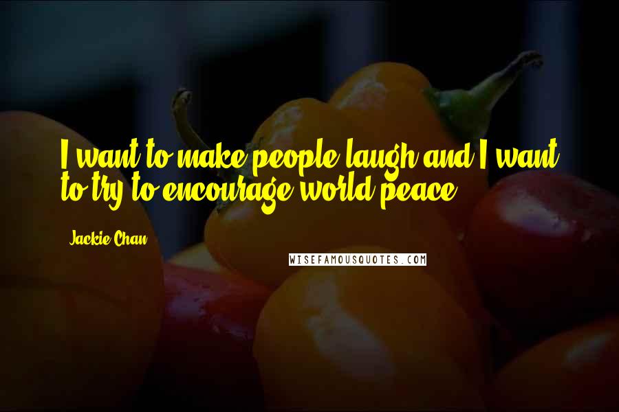 Jackie Chan Quotes: I want to make people laugh and I want to try to encourage world peace.