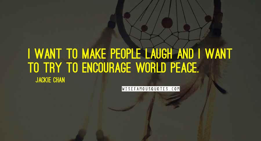 Jackie Chan Quotes: I want to make people laugh and I want to try to encourage world peace.