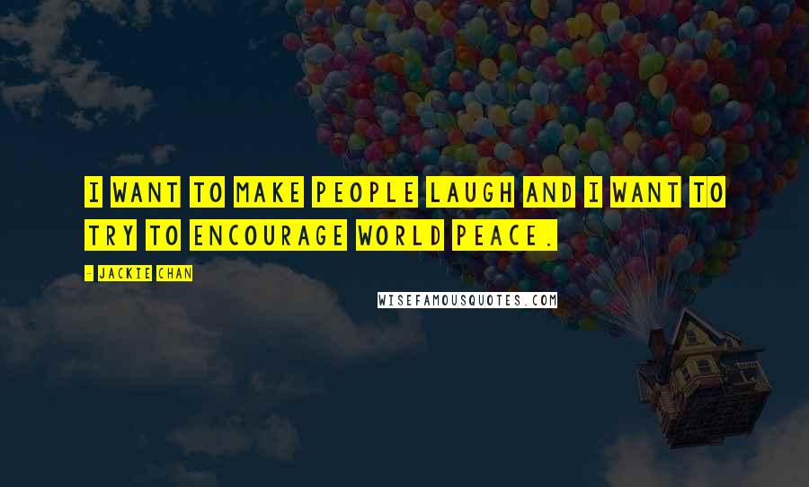 Jackie Chan Quotes: I want to make people laugh and I want to try to encourage world peace.