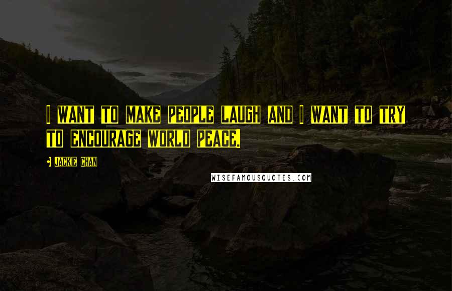 Jackie Chan Quotes: I want to make people laugh and I want to try to encourage world peace.