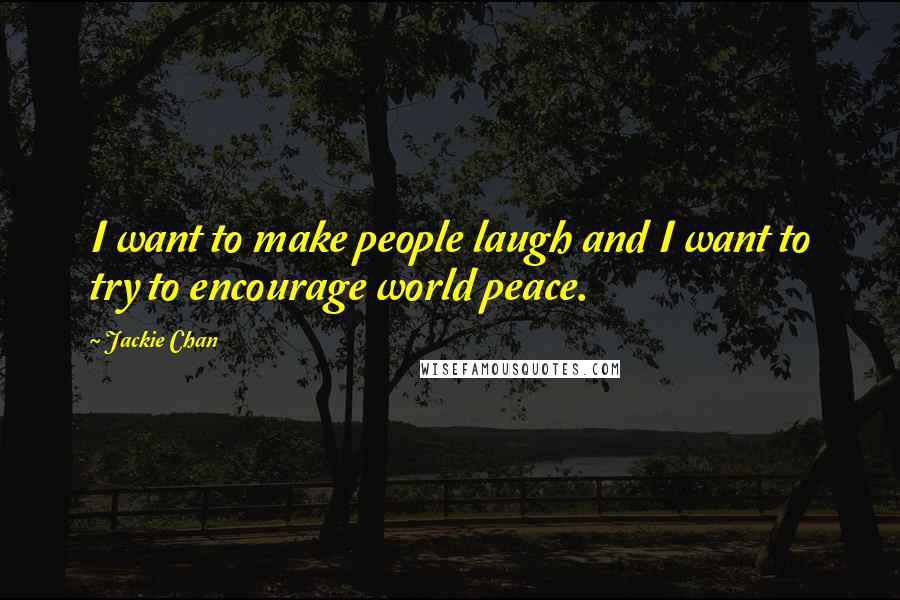 Jackie Chan Quotes: I want to make people laugh and I want to try to encourage world peace.