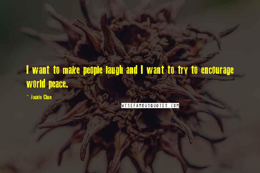 Jackie Chan Quotes: I want to make people laugh and I want to try to encourage world peace.