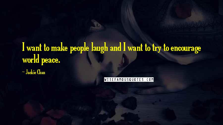 Jackie Chan Quotes: I want to make people laugh and I want to try to encourage world peace.