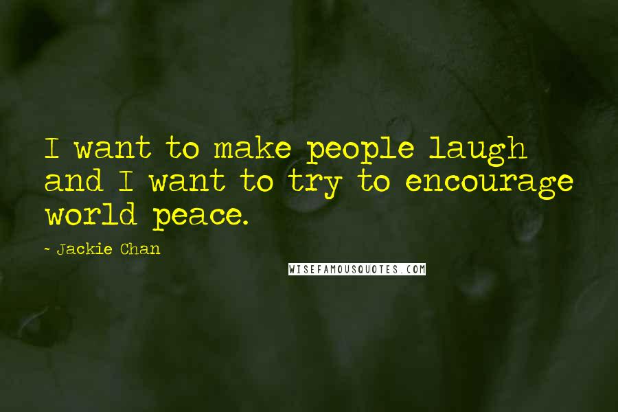 Jackie Chan Quotes: I want to make people laugh and I want to try to encourage world peace.