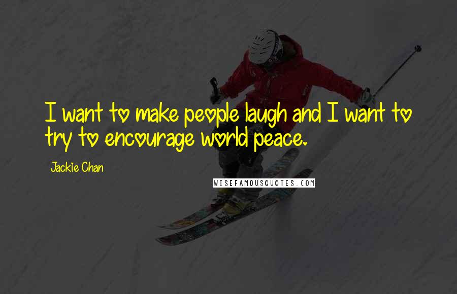 Jackie Chan Quotes: I want to make people laugh and I want to try to encourage world peace.
