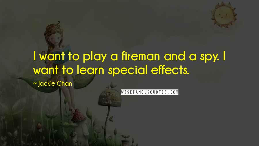 Jackie Chan Quotes: I want to play a fireman and a spy. I want to learn special effects.