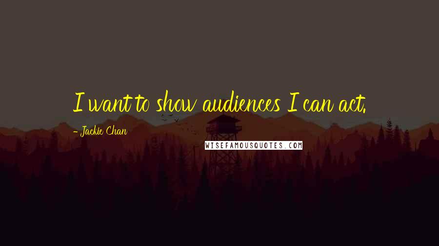 Jackie Chan Quotes: I want to show audiences I can act.