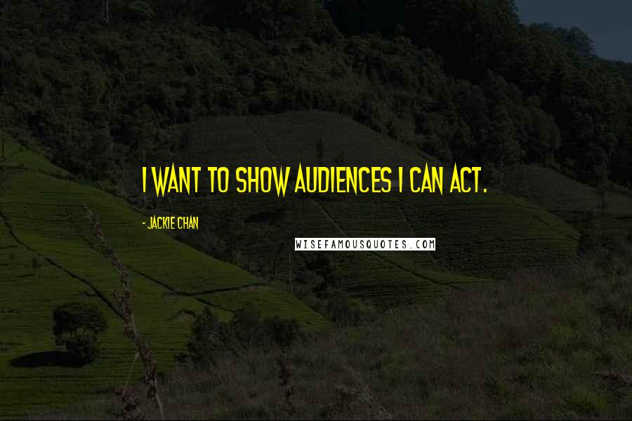 Jackie Chan Quotes: I want to show audiences I can act.