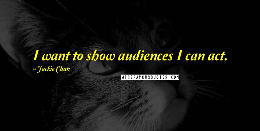 Jackie Chan Quotes: I want to show audiences I can act.