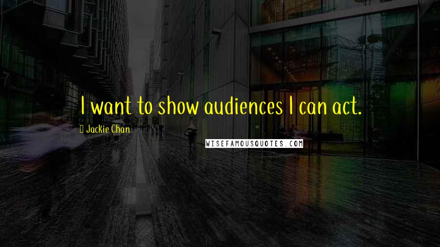 Jackie Chan Quotes: I want to show audiences I can act.