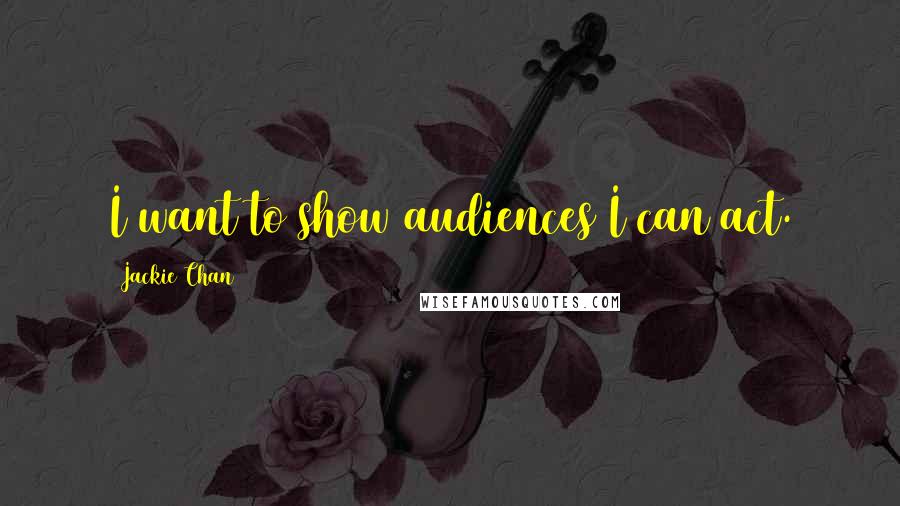 Jackie Chan Quotes: I want to show audiences I can act.