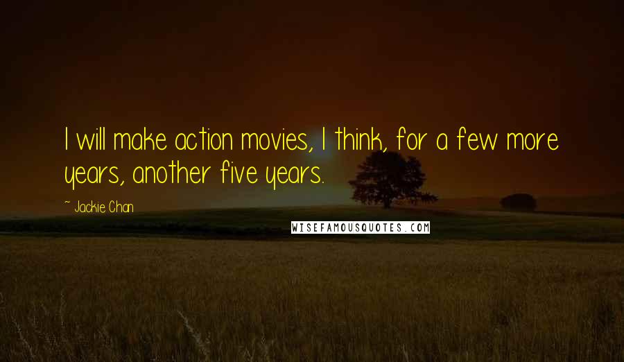 Jackie Chan Quotes: I will make action movies, I think, for a few more years, another five years.