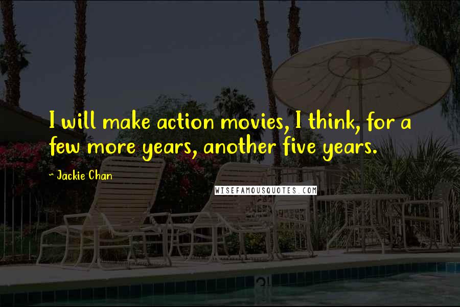 Jackie Chan Quotes: I will make action movies, I think, for a few more years, another five years.