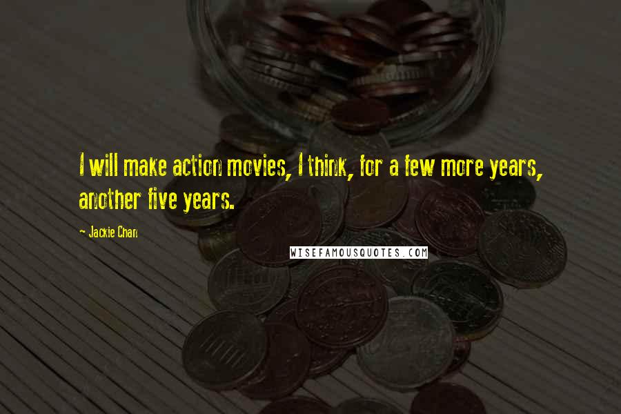 Jackie Chan Quotes: I will make action movies, I think, for a few more years, another five years.