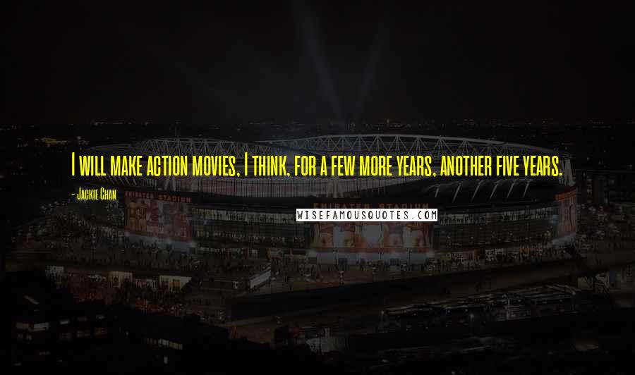 Jackie Chan Quotes: I will make action movies, I think, for a few more years, another five years.