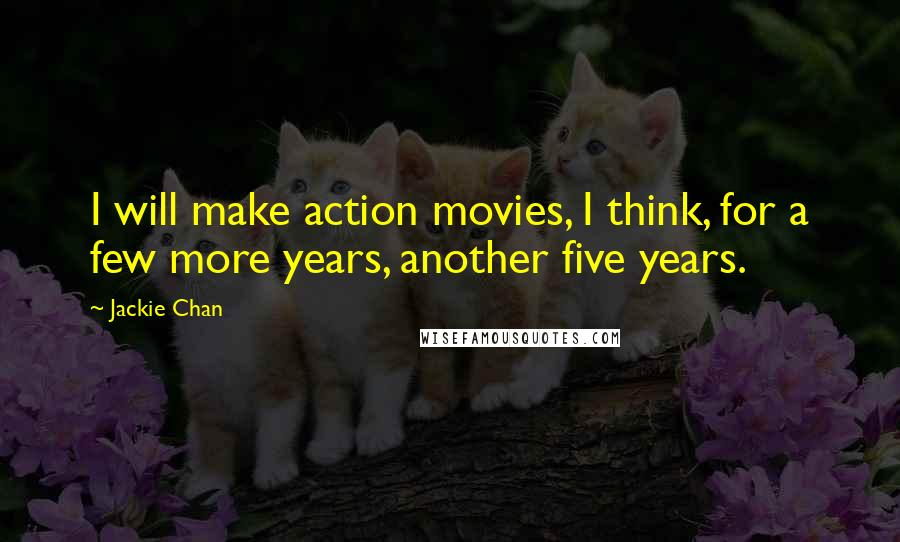 Jackie Chan Quotes: I will make action movies, I think, for a few more years, another five years.