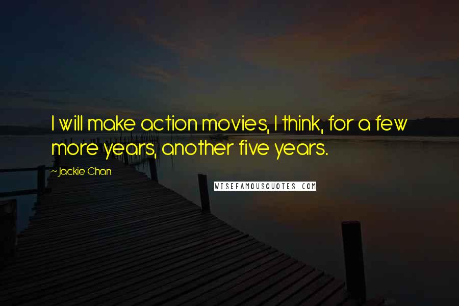 Jackie Chan Quotes: I will make action movies, I think, for a few more years, another five years.