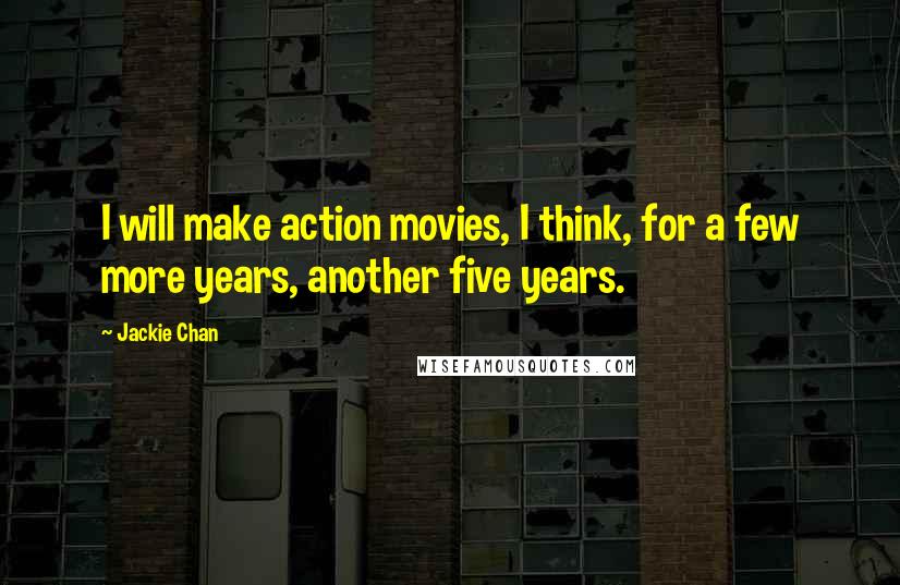 Jackie Chan Quotes: I will make action movies, I think, for a few more years, another five years.