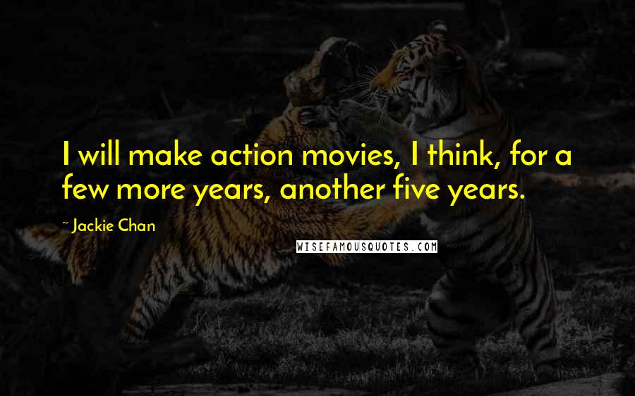 Jackie Chan Quotes: I will make action movies, I think, for a few more years, another five years.