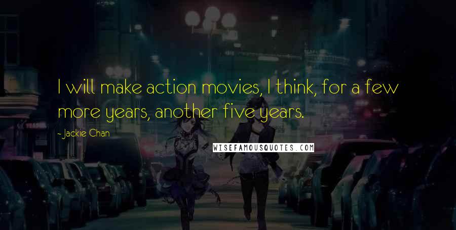 Jackie Chan Quotes: I will make action movies, I think, for a few more years, another five years.